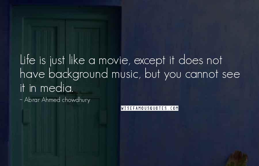 Abrar Ahmed Chowdhury Quotes: Life is just like a movie, except it does not have background music, but you cannot see it in media.