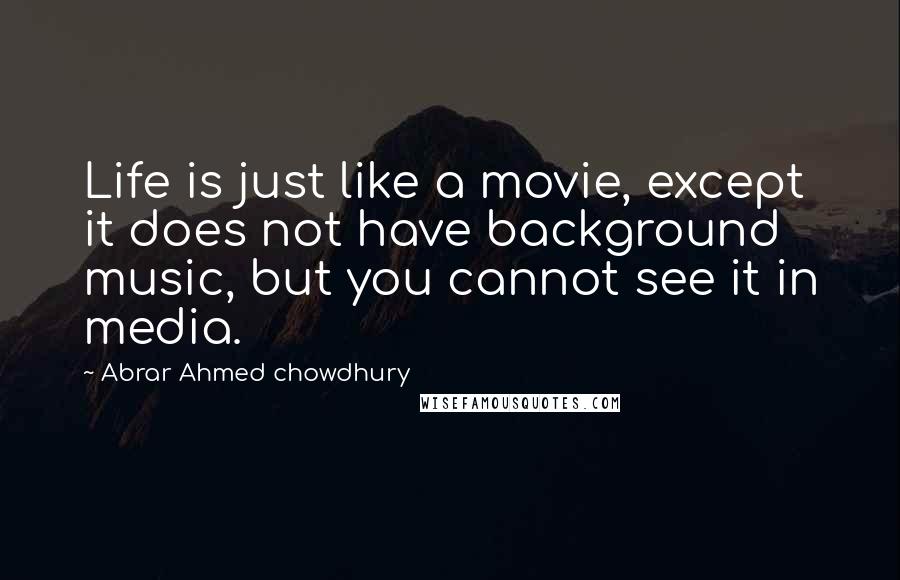 Abrar Ahmed Chowdhury Quotes: Life is just like a movie, except it does not have background music, but you cannot see it in media.