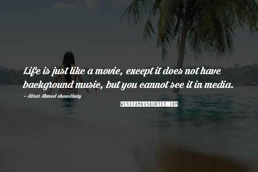 Abrar Ahmed Chowdhury Quotes: Life is just like a movie, except it does not have background music, but you cannot see it in media.
