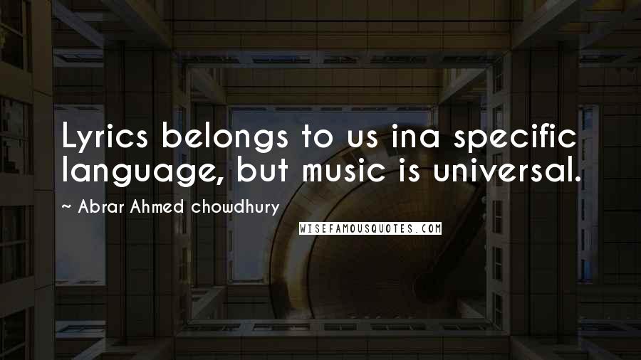 Abrar Ahmed Chowdhury Quotes: Lyrics belongs to us ina specific language, but music is universal.