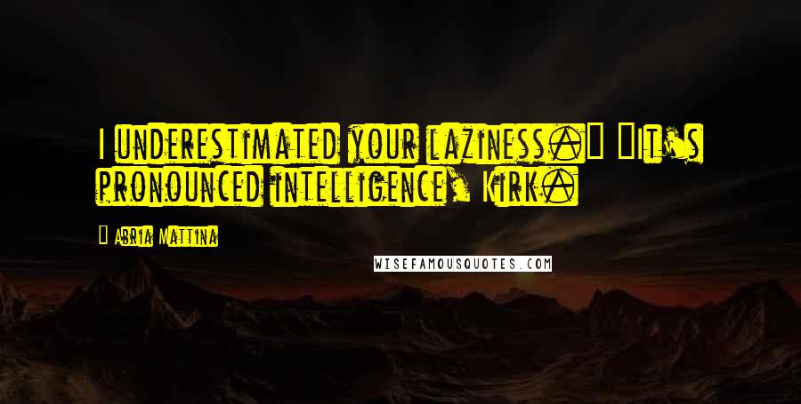 Abria Mattina Quotes: I underestimated your laziness." "It's pronounced intelligence, Kirk.