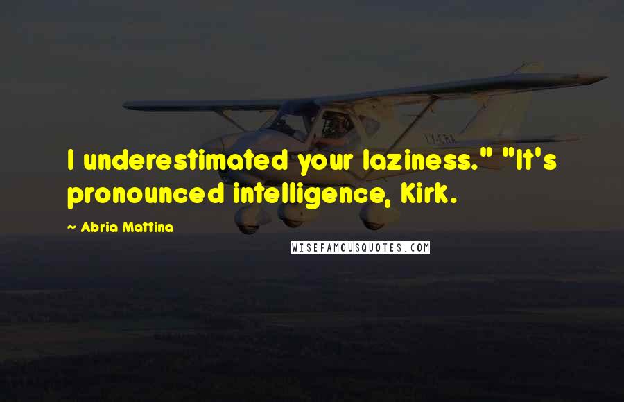 Abria Mattina Quotes: I underestimated your laziness." "It's pronounced intelligence, Kirk.