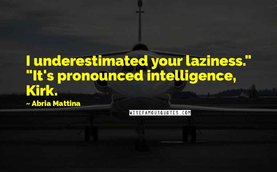 Abria Mattina Quotes: I underestimated your laziness." "It's pronounced intelligence, Kirk.