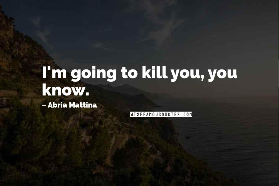 Abria Mattina Quotes: I'm going to kill you, you know.
