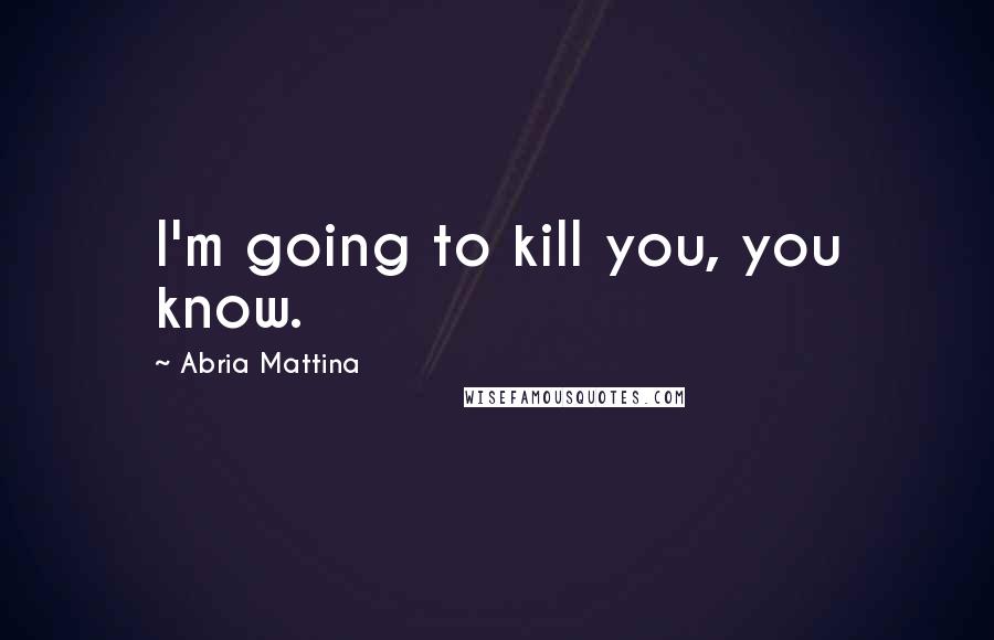 Abria Mattina Quotes: I'm going to kill you, you know.