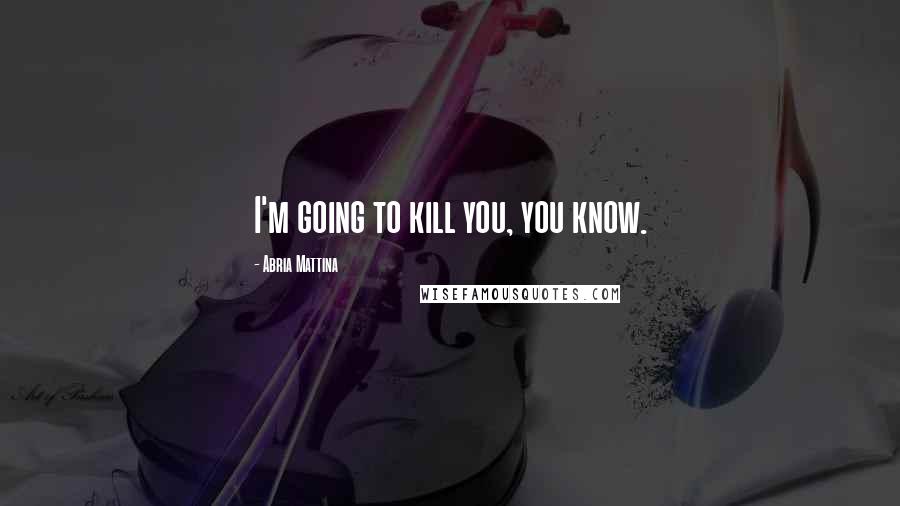 Abria Mattina Quotes: I'm going to kill you, you know.