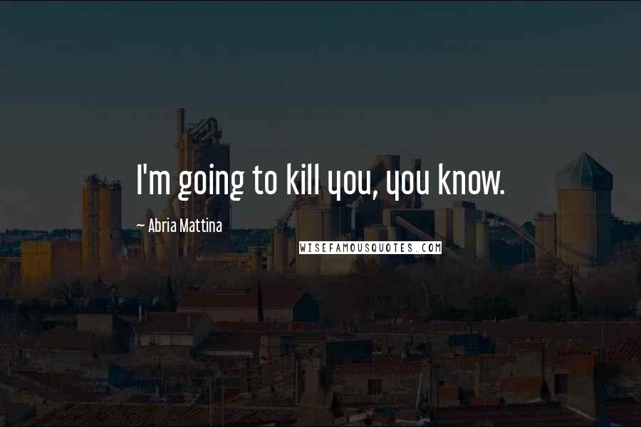 Abria Mattina Quotes: I'm going to kill you, you know.