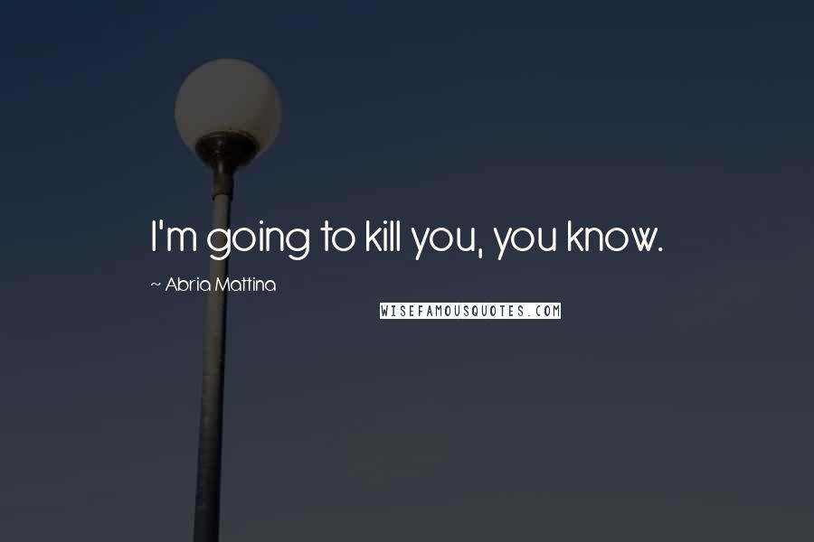 Abria Mattina Quotes: I'm going to kill you, you know.