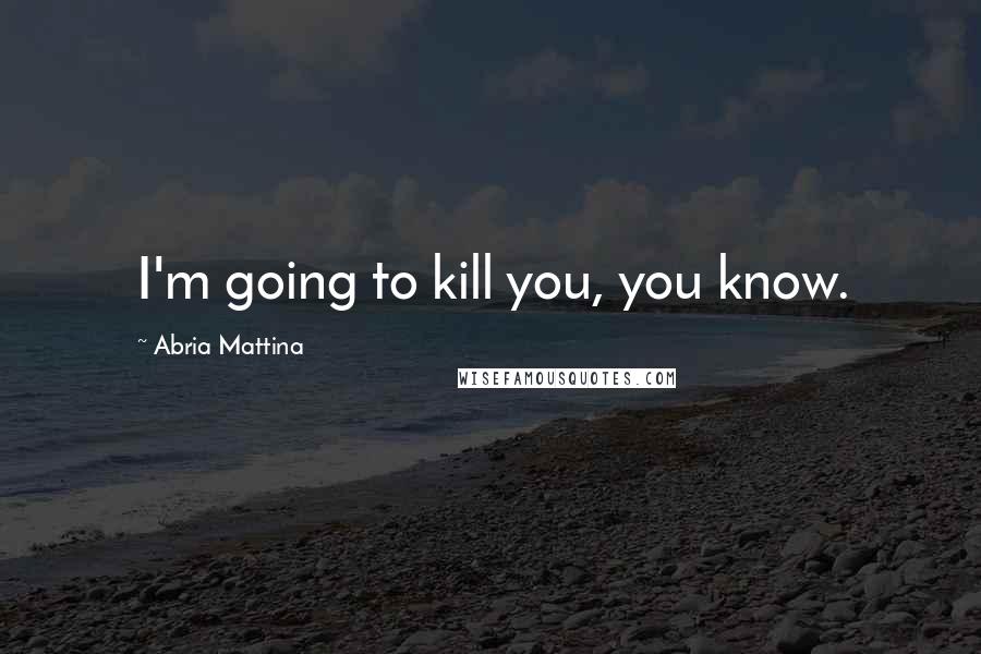 Abria Mattina Quotes: I'm going to kill you, you know.