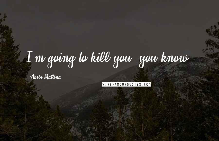 Abria Mattina Quotes: I'm going to kill you, you know.