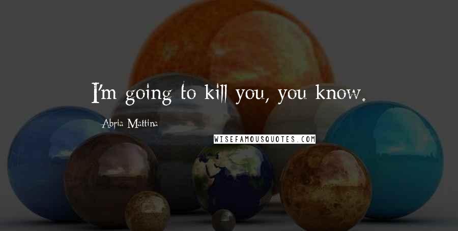 Abria Mattina Quotes: I'm going to kill you, you know.