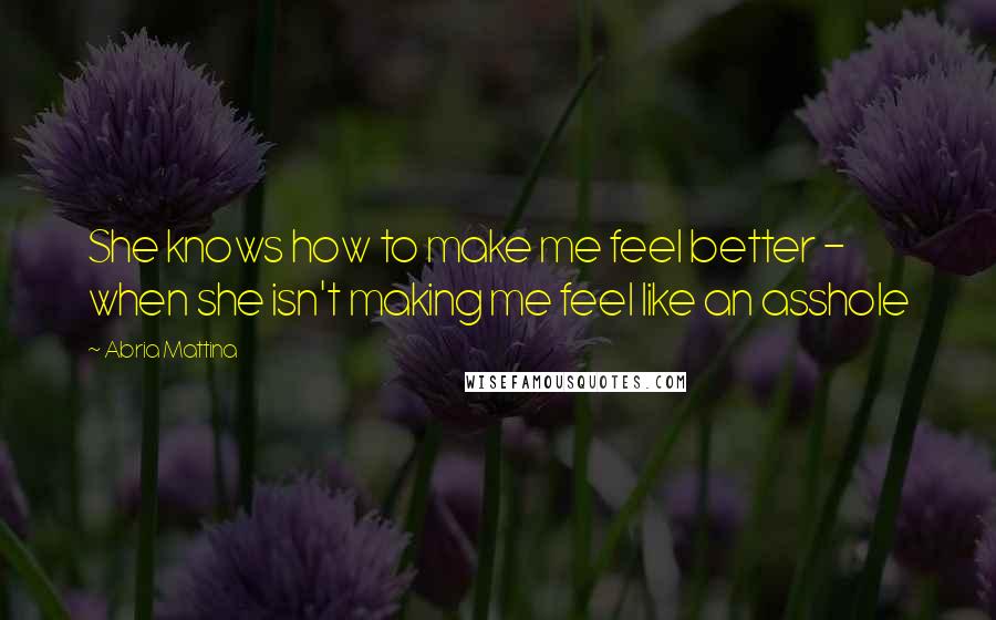 Abria Mattina Quotes: She knows how to make me feel better - when she isn't making me feel like an asshole