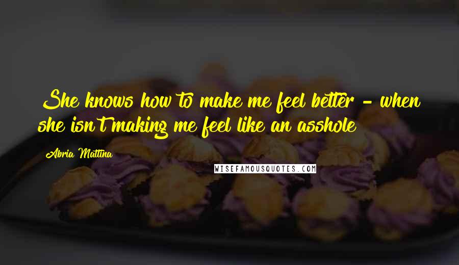 Abria Mattina Quotes: She knows how to make me feel better - when she isn't making me feel like an asshole