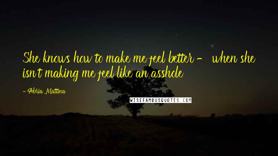 Abria Mattina Quotes: She knows how to make me feel better - when she isn't making me feel like an asshole