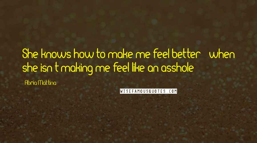 Abria Mattina Quotes: She knows how to make me feel better - when she isn't making me feel like an asshole