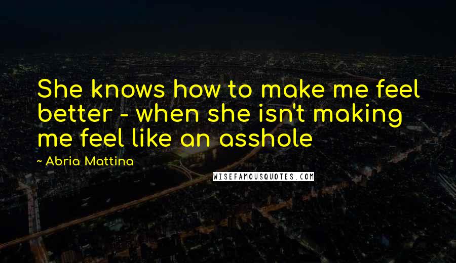 Abria Mattina Quotes: She knows how to make me feel better - when she isn't making me feel like an asshole