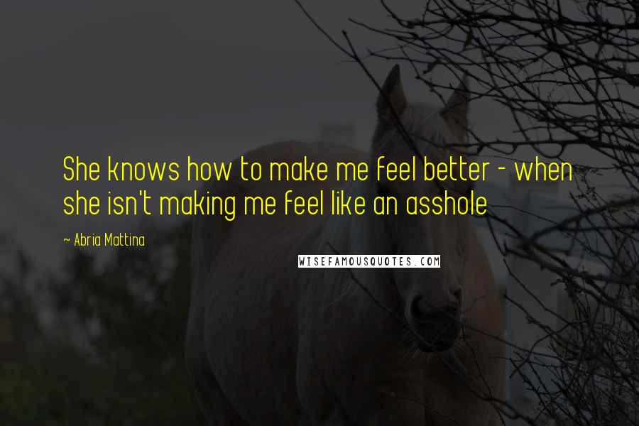 Abria Mattina Quotes: She knows how to make me feel better - when she isn't making me feel like an asshole