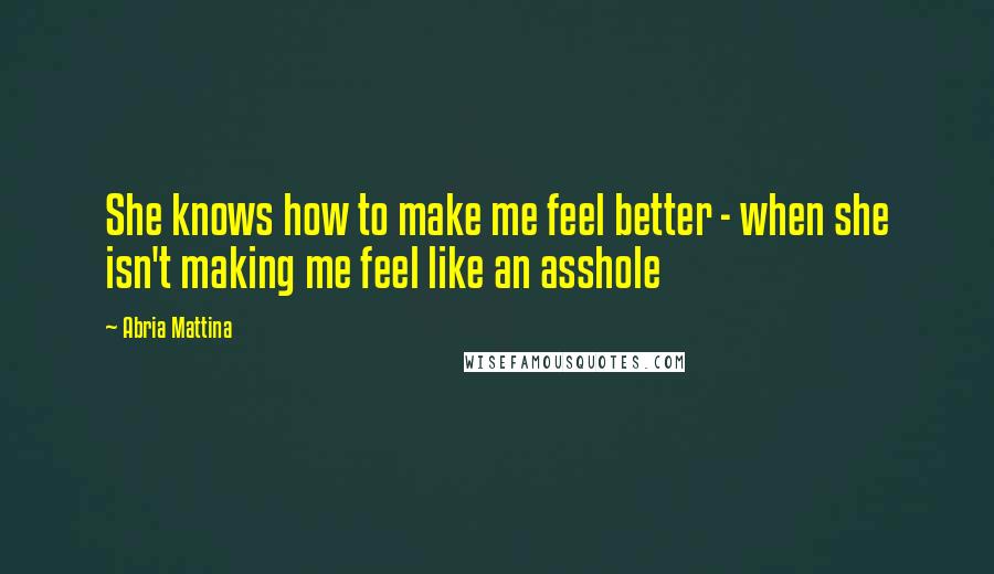 Abria Mattina Quotes: She knows how to make me feel better - when she isn't making me feel like an asshole