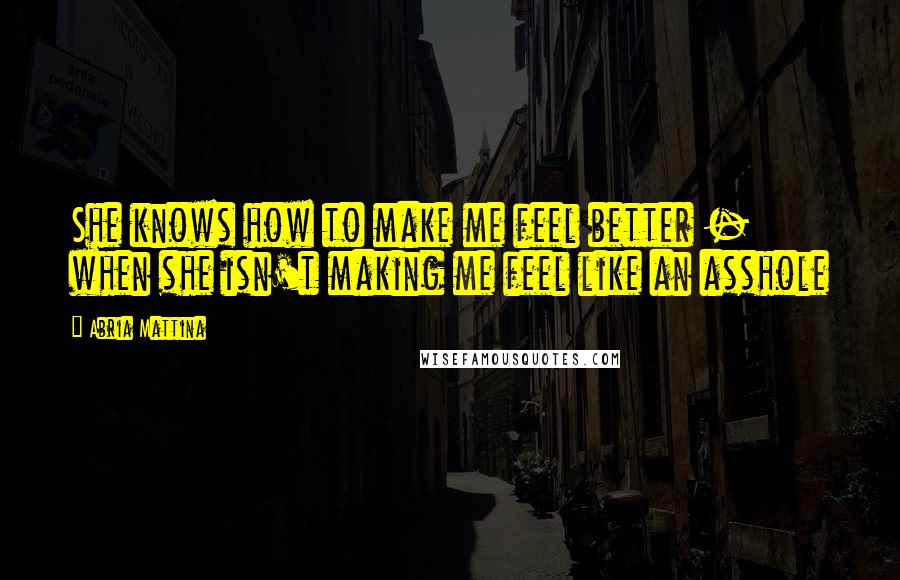 Abria Mattina Quotes: She knows how to make me feel better - when she isn't making me feel like an asshole