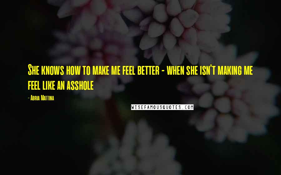 Abria Mattina Quotes: She knows how to make me feel better - when she isn't making me feel like an asshole