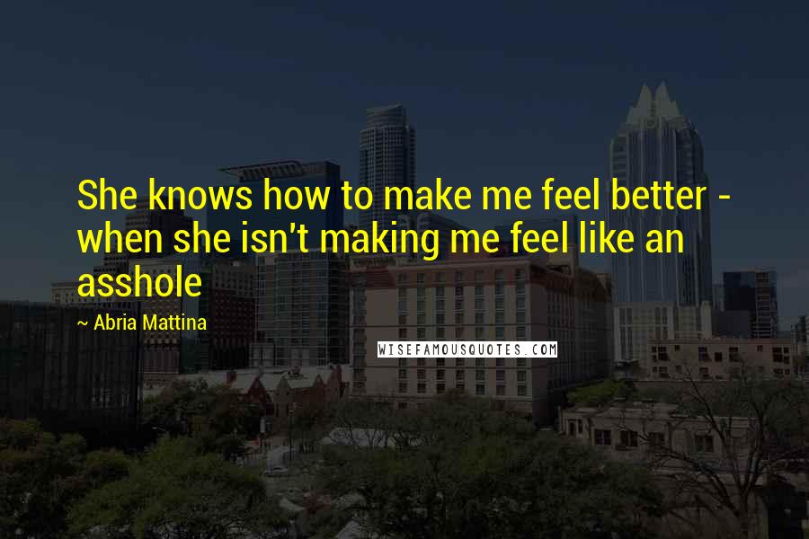Abria Mattina Quotes: She knows how to make me feel better - when she isn't making me feel like an asshole