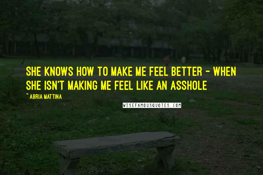 Abria Mattina Quotes: She knows how to make me feel better - when she isn't making me feel like an asshole