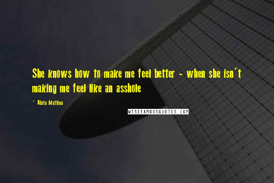 Abria Mattina Quotes: She knows how to make me feel better - when she isn't making me feel like an asshole