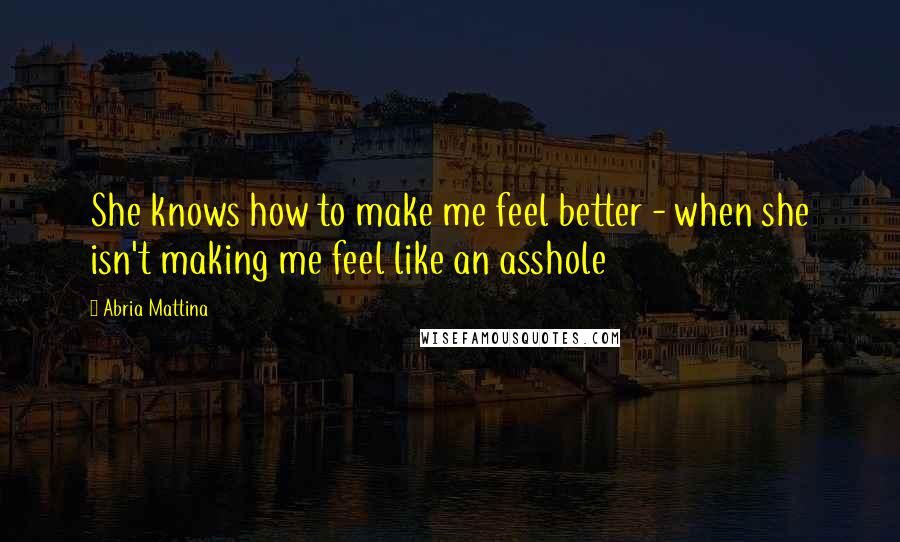 Abria Mattina Quotes: She knows how to make me feel better - when she isn't making me feel like an asshole