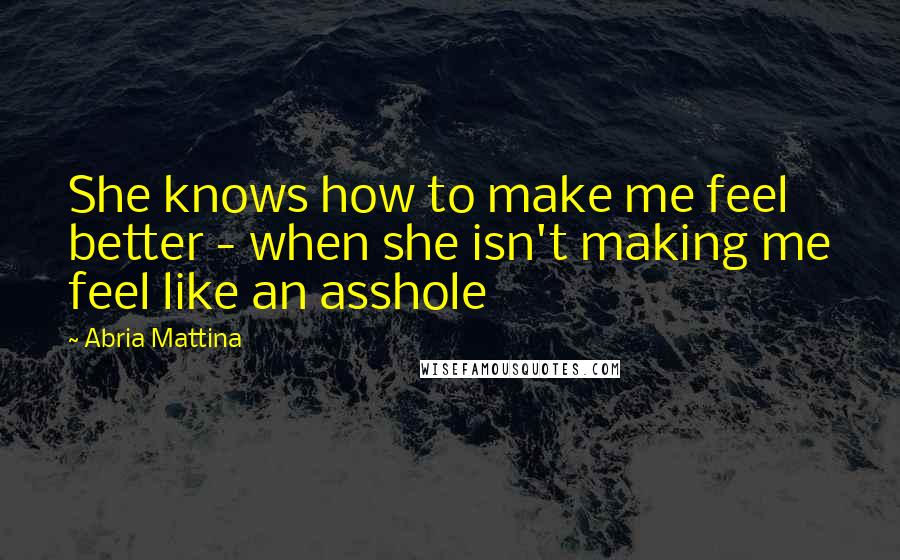 Abria Mattina Quotes: She knows how to make me feel better - when she isn't making me feel like an asshole