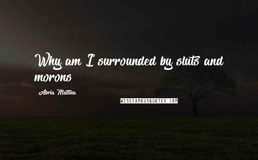 Abria Mattina Quotes: Why am I surrounded by sluts and morons?