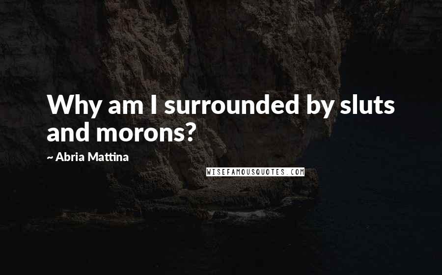 Abria Mattina Quotes: Why am I surrounded by sluts and morons?