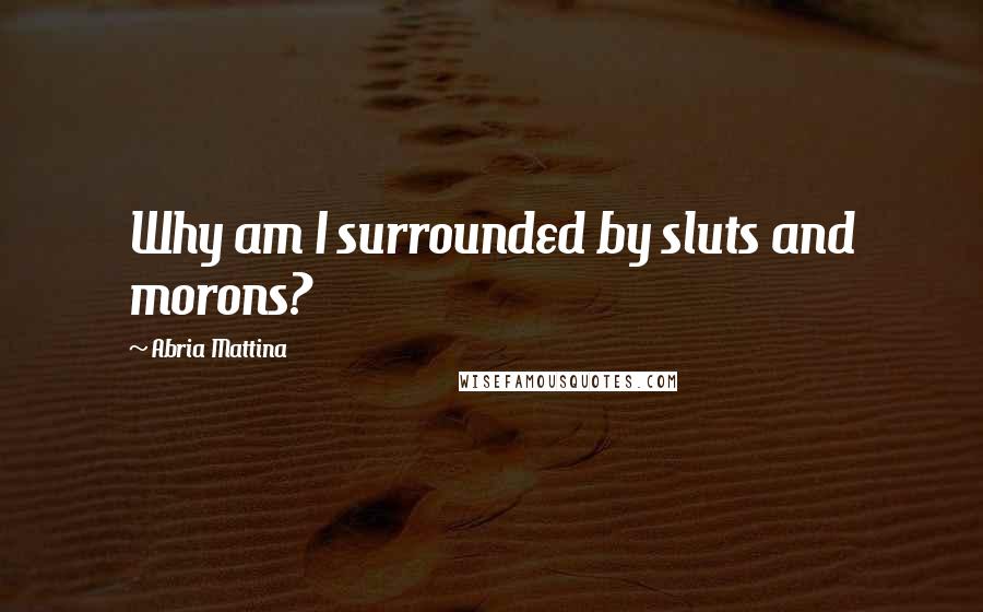 Abria Mattina Quotes: Why am I surrounded by sluts and morons?