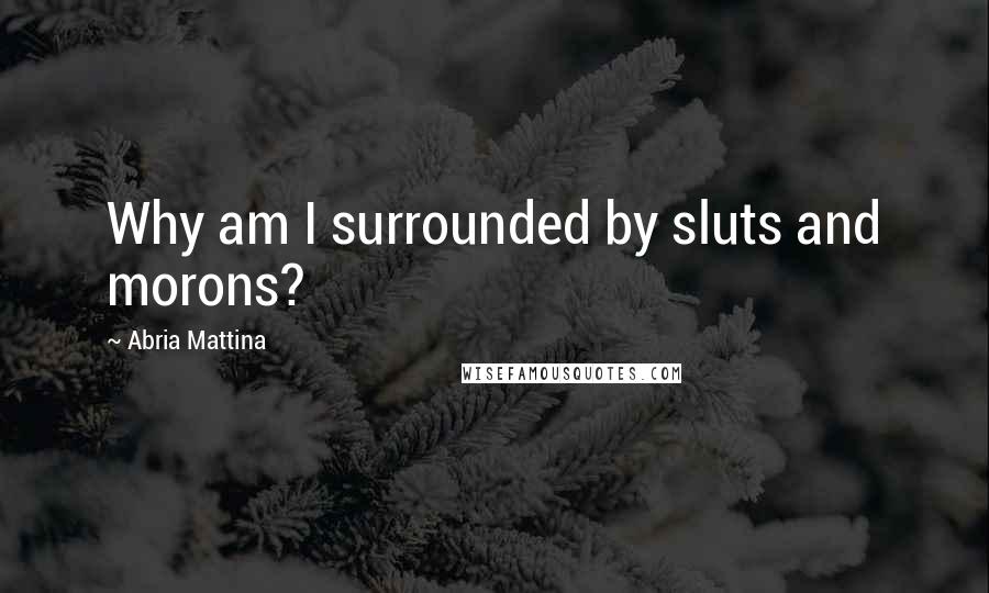 Abria Mattina Quotes: Why am I surrounded by sluts and morons?