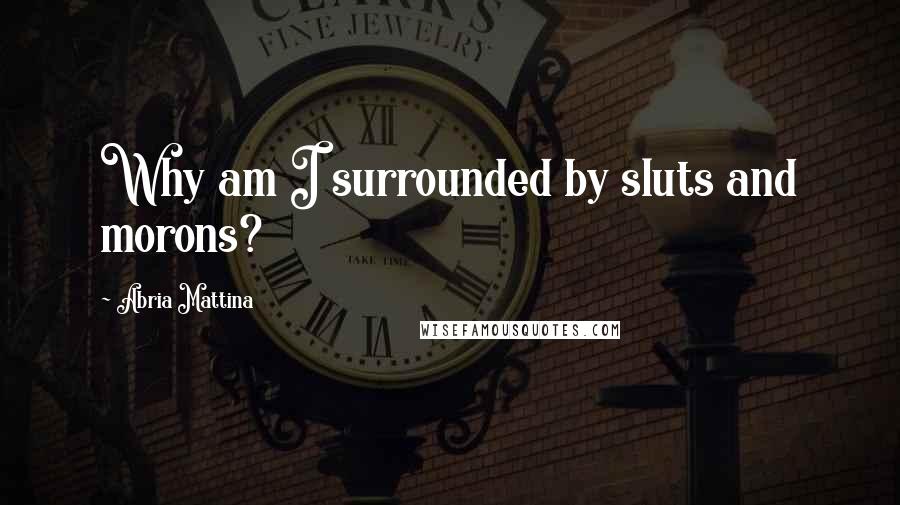 Abria Mattina Quotes: Why am I surrounded by sluts and morons?