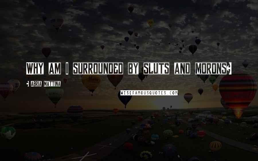 Abria Mattina Quotes: Why am I surrounded by sluts and morons?