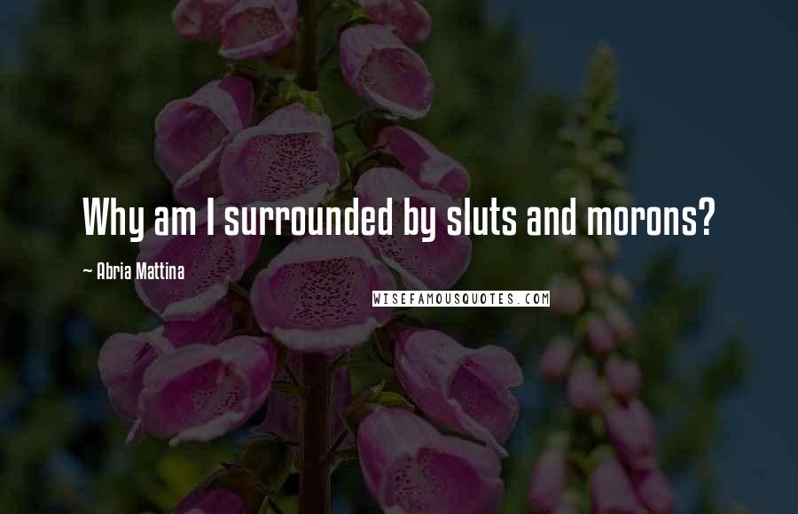 Abria Mattina Quotes: Why am I surrounded by sluts and morons?