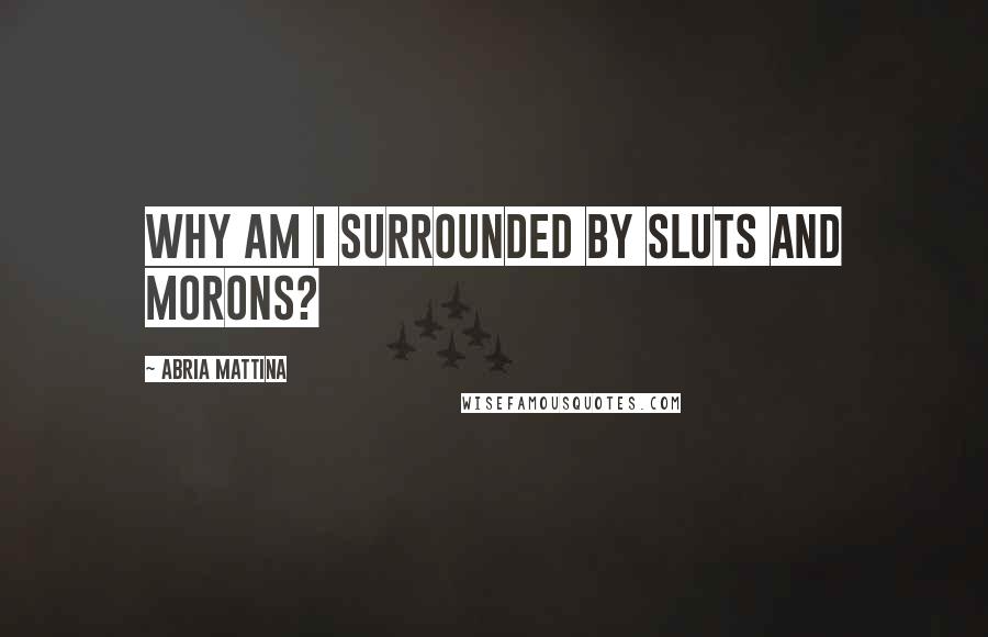 Abria Mattina Quotes: Why am I surrounded by sluts and morons?