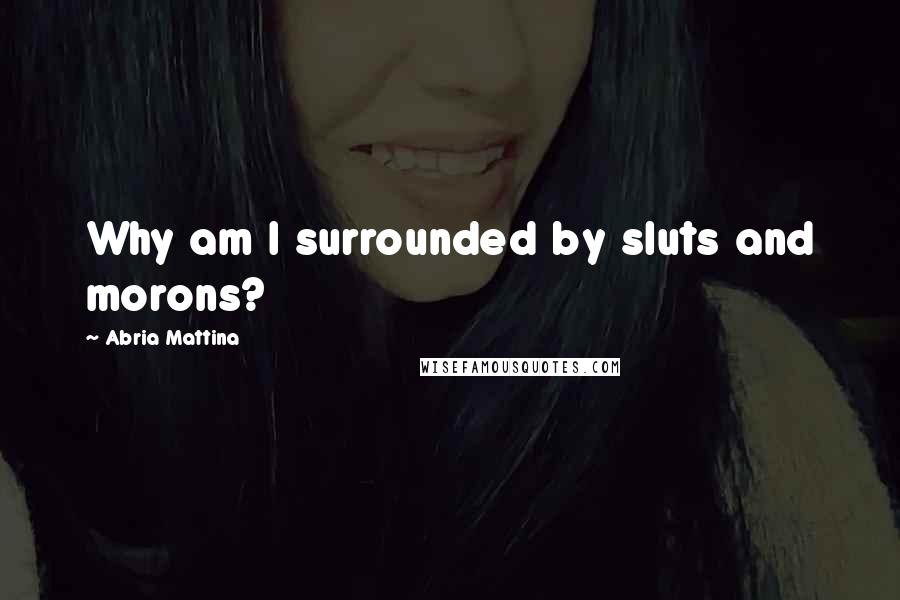 Abria Mattina Quotes: Why am I surrounded by sluts and morons?