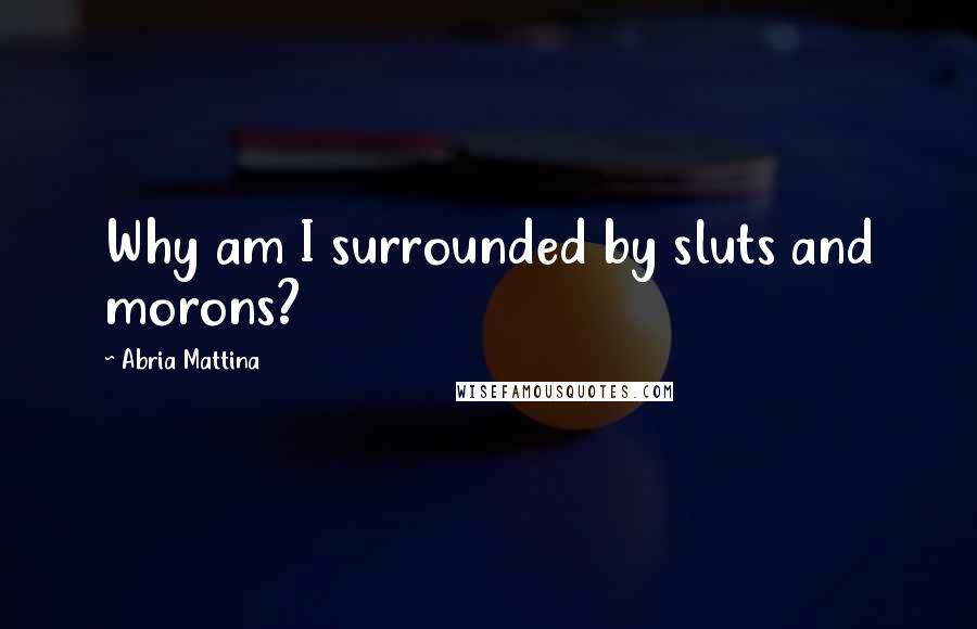 Abria Mattina Quotes: Why am I surrounded by sluts and morons?