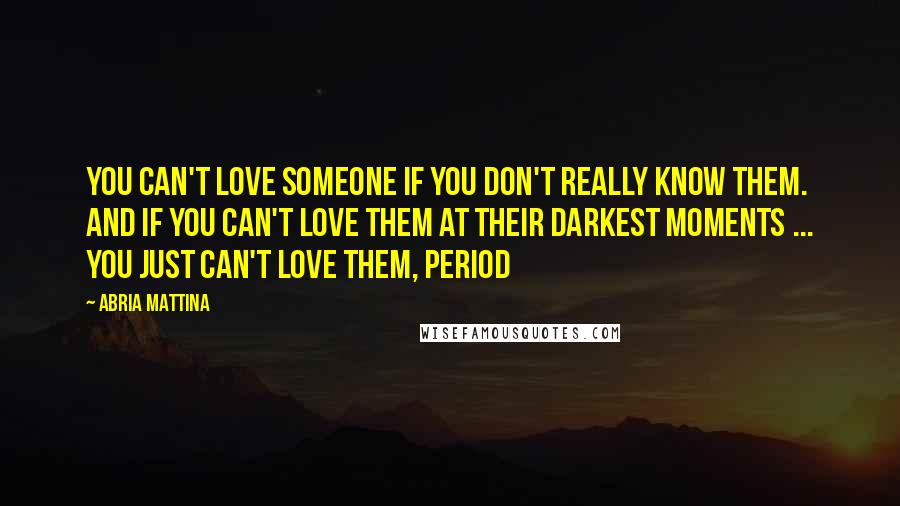 Abria Mattina Quotes: You can't love someone if you don't really know them. And if you can't love them at their darkest moments ... you just can't love them, period