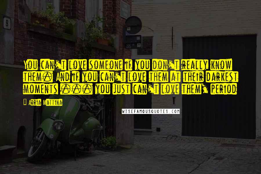 Abria Mattina Quotes: You can't love someone if you don't really know them. And if you can't love them at their darkest moments ... you just can't love them, period