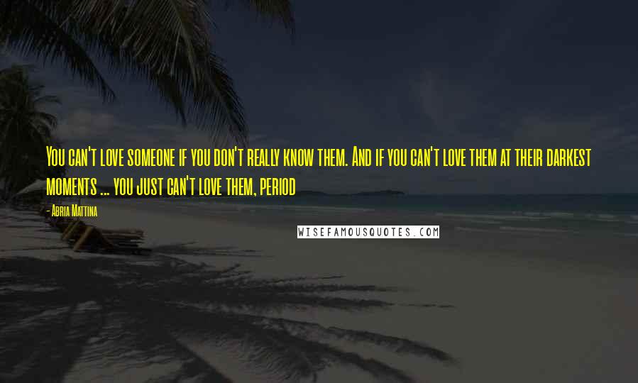 Abria Mattina Quotes: You can't love someone if you don't really know them. And if you can't love them at their darkest moments ... you just can't love them, period