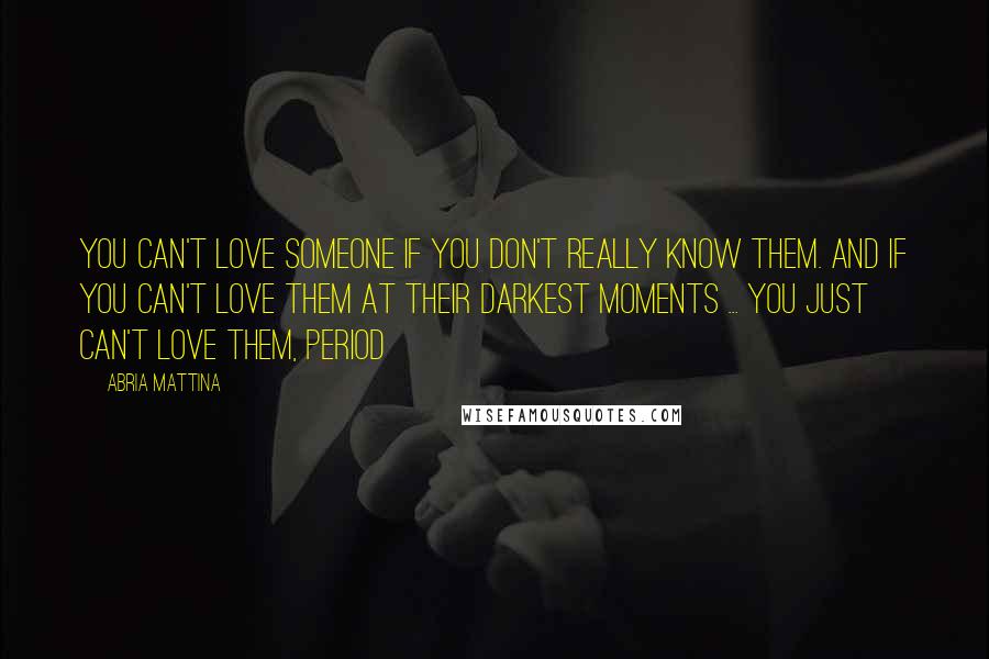 Abria Mattina Quotes: You can't love someone if you don't really know them. And if you can't love them at their darkest moments ... you just can't love them, period