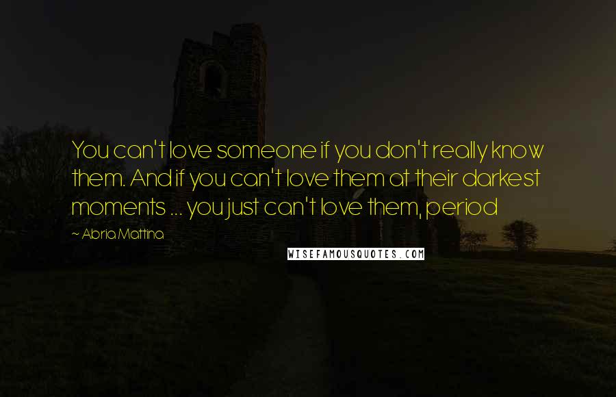 Abria Mattina Quotes: You can't love someone if you don't really know them. And if you can't love them at their darkest moments ... you just can't love them, period