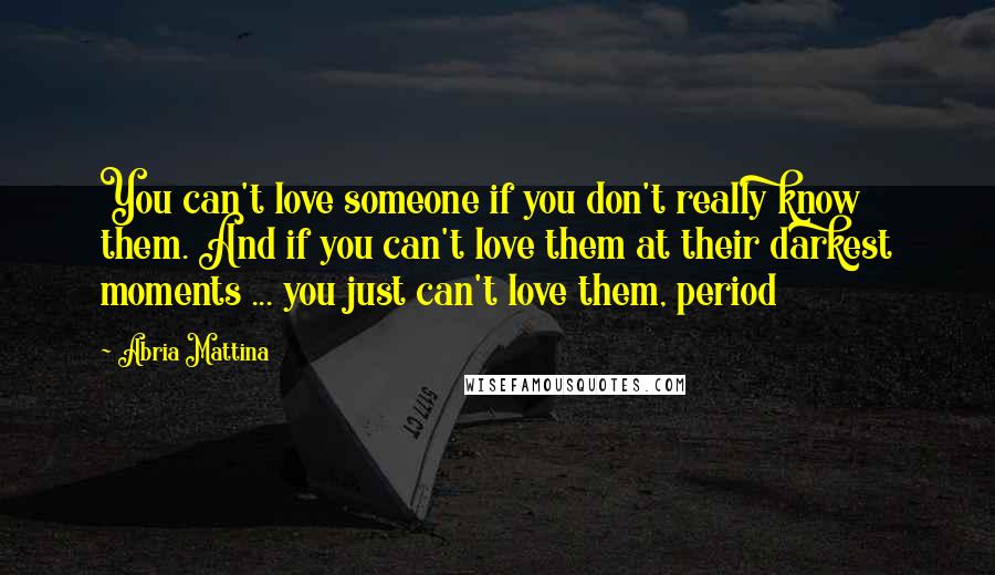Abria Mattina Quotes: You can't love someone if you don't really know them. And if you can't love them at their darkest moments ... you just can't love them, period