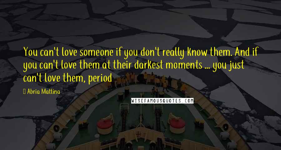 Abria Mattina Quotes: You can't love someone if you don't really know them. And if you can't love them at their darkest moments ... you just can't love them, period