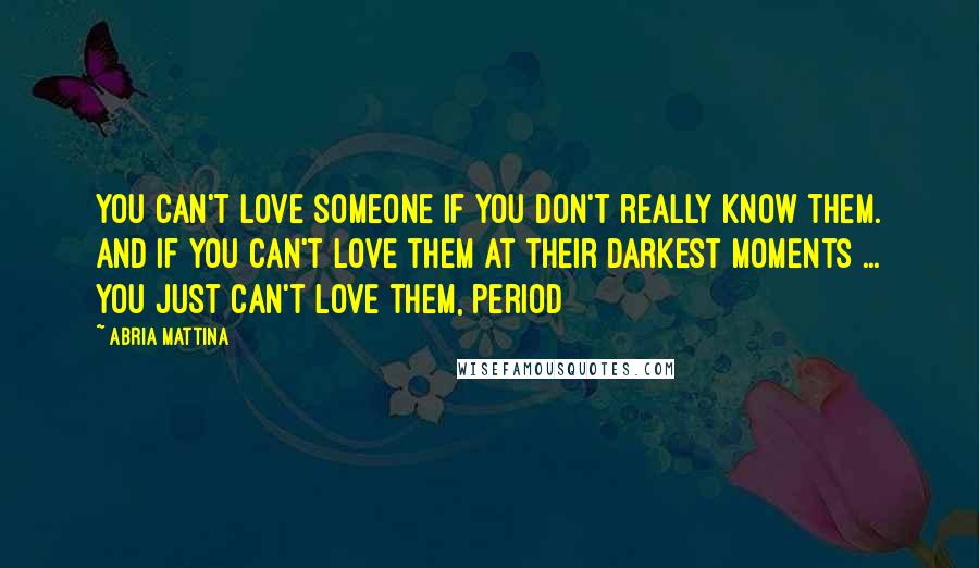 Abria Mattina Quotes: You can't love someone if you don't really know them. And if you can't love them at their darkest moments ... you just can't love them, period