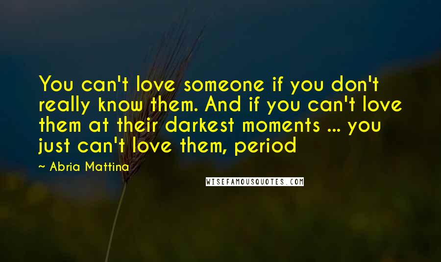 Abria Mattina Quotes: You can't love someone if you don't really know them. And if you can't love them at their darkest moments ... you just can't love them, period