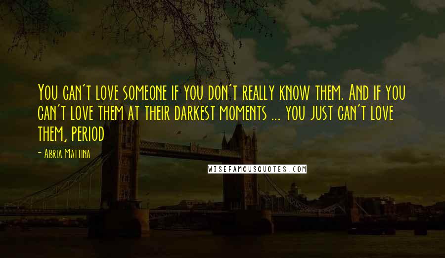 Abria Mattina Quotes: You can't love someone if you don't really know them. And if you can't love them at their darkest moments ... you just can't love them, period