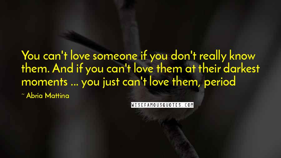 Abria Mattina Quotes: You can't love someone if you don't really know them. And if you can't love them at their darkest moments ... you just can't love them, period